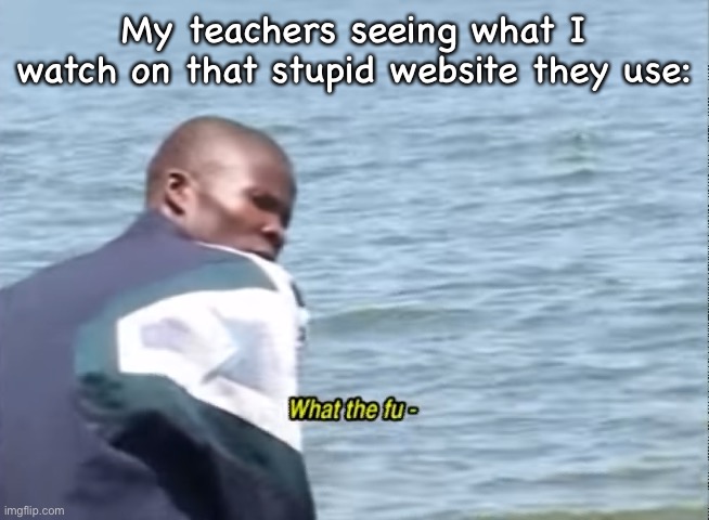 It’s all cosplay stuff- | My teachers seeing what I watch on that stupid website they use: | image tagged in what the fu- | made w/ Imgflip meme maker