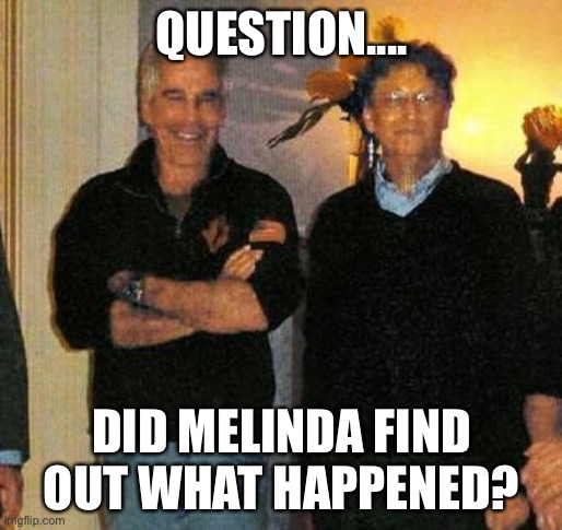 Gates | QUESTION.... DID MELINDA FIND OUT WHAT HAPPENED? | image tagged in epstein and gates | made w/ Imgflip meme maker