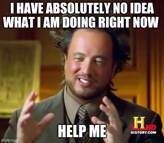Ancient Aliens | I HAVE ABSOLUTELY NO IDEA WHAT I AM DOING RIGHT NOW; HELP ME | image tagged in memes,ancient aliens | made w/ Imgflip meme maker