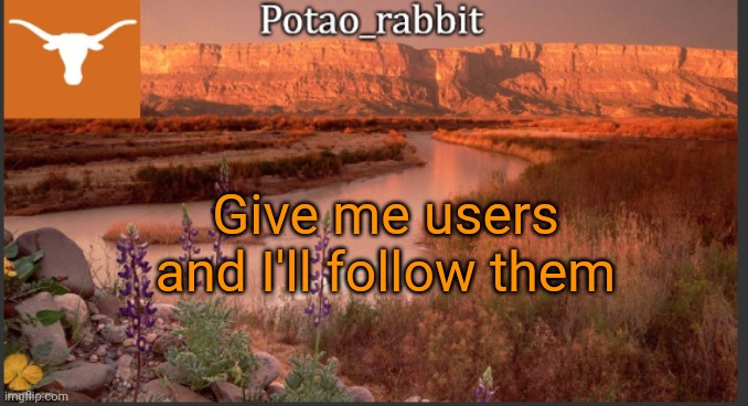 B o r e d | Give me users and I'll follow them | image tagged in potatorabbit texas template 1 | made w/ Imgflip meme maker