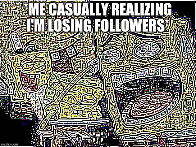 Probably just people deleting but IDk- | *ME CASUALLY REALIZING I'M LOSING FOLLOWERS*; ;-; | image tagged in deep fried deep fried spongebob laughing | made w/ Imgflip meme maker