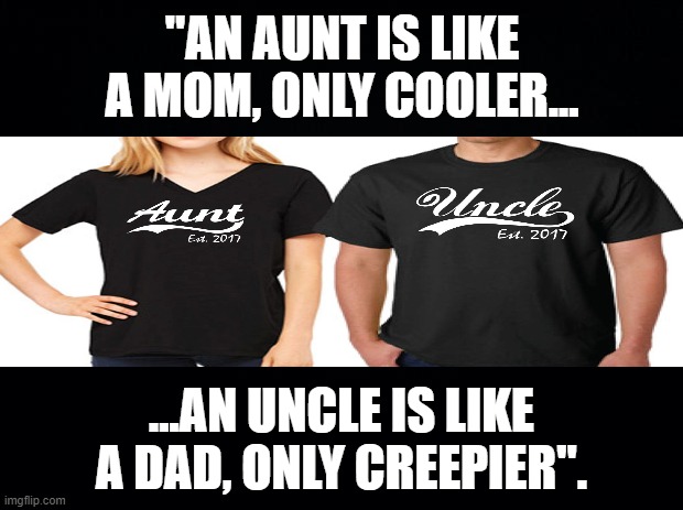 Black background | "AN AUNT IS LIKE A MOM, ONLY COOLER... ...AN UNCLE IS LIKE A DAD, ONLY CREEPIER". | image tagged in aunt and uncle memes,true story | made w/ Imgflip meme maker