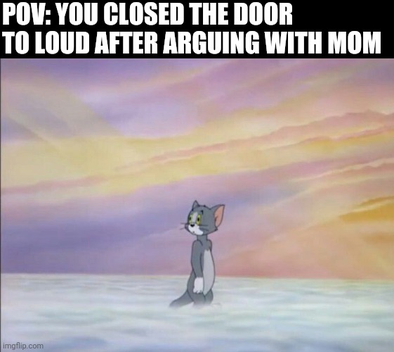 POV: YOU CLOSED THE DOOR TO LOUD AFTER ARGUING WITH MOM | made w/ Imgflip meme maker