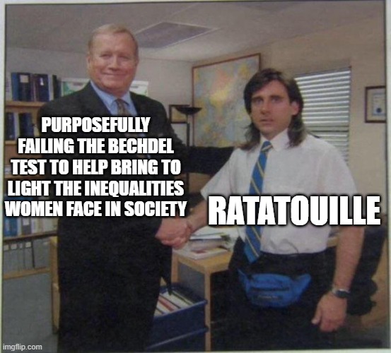 the office handshake | PURPOSEFULLY FAILING THE BECHDEL TEST TO HELP BRING TO LIGHT THE INEQUALITIES WOMEN FACE IN SOCIETY; RATATOUILLE | image tagged in the office handshake | made w/ Imgflip meme maker