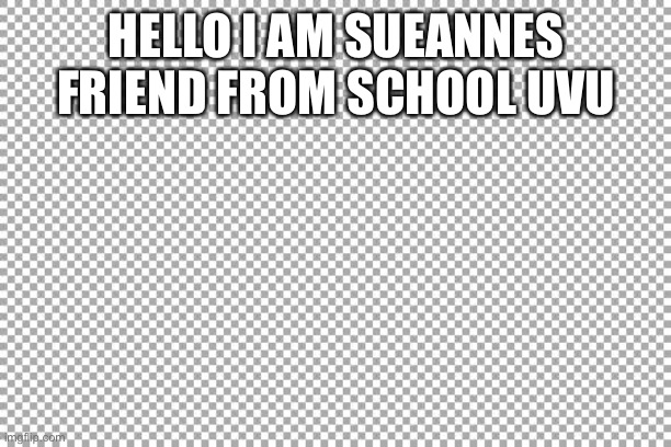 Free | HELLO I AM SUEANNES FRIEND FROM SCHOOL UVU | image tagged in free | made w/ Imgflip meme maker