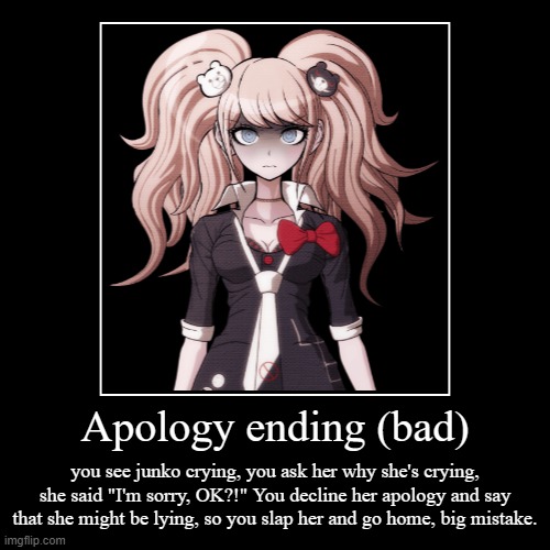 Apology ending (bad) | you see junko crying, you ask her why she's crying, she said "I'm sorry, OK?!" You decline her apology and say that s | image tagged in funny,demotivationals | made w/ Imgflip demotivational maker