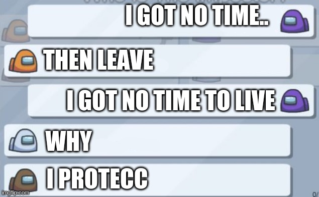 Among us chat meme template | I GOT NO TIME.. THEN LEAVE; I GOT NO TIME TO LIVE; WHY; I PROTECC | image tagged in among us chat meme template | made w/ Imgflip meme maker