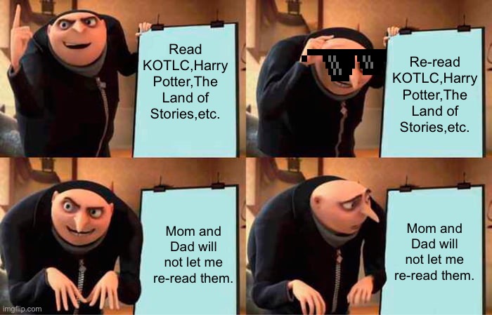 READ | Read KOTLC,Harry Potter,The Land of Stories,etc. Re-read KOTLC,Harry Potter,The Land of Stories,etc. Mom and Dad will not let me re-read them. Mom and Dad will not let me re-read them. | image tagged in memes,gru's plan,book rock | made w/ Imgflip meme maker