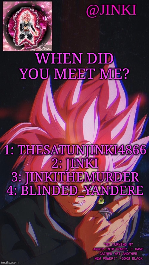 My immortal temp | WHEN DID YOU MEET ME? 1: THESATUNJINKI4866
2: JINKI
3: JINKITHEMURDER
4: BLINDED_YANDERE | image tagged in my immortal temp | made w/ Imgflip meme maker