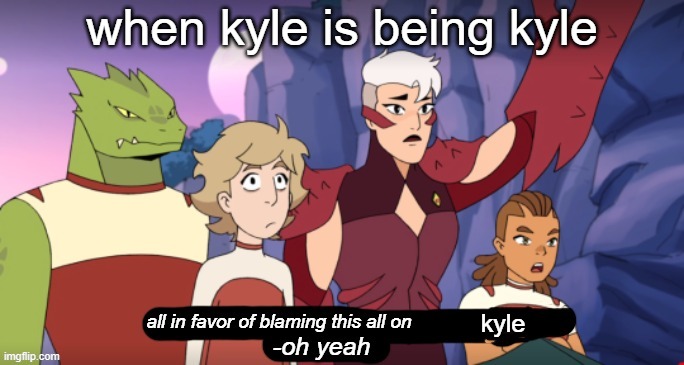 new temp its called all in favor of blaming this on kyle | when kyle is being kyle; kyle | image tagged in all in favor of blaming this on kyle | made w/ Imgflip meme maker
