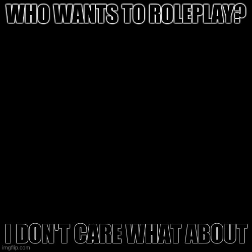 Blank Transparent Square Meme | WHO WANTS TO ROLEPLAY? I DON'T CARE WHAT ABOUT | image tagged in memes,blank transparent square | made w/ Imgflip meme maker