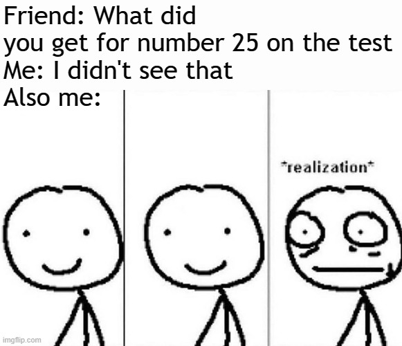 *sad trombone noises* |  Friend: What did you get for number 25 on the test
Me: I didn't see that
Also me: | image tagged in realization,memes,test,question,forgot,school meme | made w/ Imgflip meme maker
