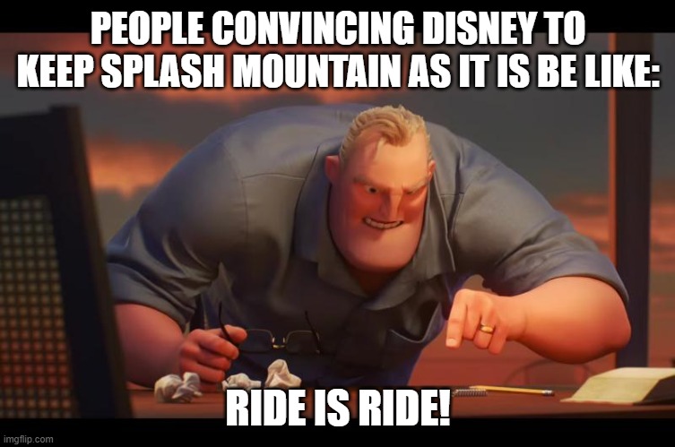 No seriously WHYYYYYYYYY | PEOPLE CONVINCING DISNEY TO KEEP SPLASH MOUNTAIN AS IT IS BE LIKE:; RIDE IS RIDE! | image tagged in math is math,splash mountain,disneyland,disney world,tokyo disneyland,why do tags even exist | made w/ Imgflip meme maker