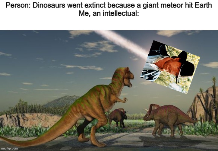 The dinosaurs went extinct because Chuck was too strong | Person: Dinosaurs went extinct because a giant meteor hit Earth
Me, an intellectual: | image tagged in dinosaurs meteor,funny,chuck norris | made w/ Imgflip meme maker