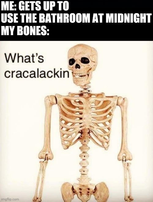 ME: GETS UP TO USE THE BATHROOM AT MIDNIGHT
MY BONES: | image tagged in black background,what's cracalackin | made w/ Imgflip meme maker