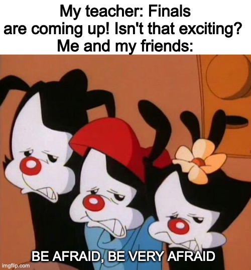 Who likes finals anyway? | My teacher: Finals are coming up! Isn't that exciting? 
Me and my friends:; BE AFRAID, BE VERY AFRAID | image tagged in animaniacs be afraid,animaniacs,finals,school | made w/ Imgflip meme maker