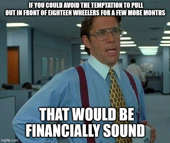 That Would Be Great Meme | IF YOU COULD AVOID THE TEMPTATION TO PULL OUT IN FRONT OF EIGHTEEN WHEELERS FOR A FEW MORE MONTHS; THAT WOULD BE FINANCIALLY SOUND | image tagged in memes,that would be great | made w/ Imgflip meme maker