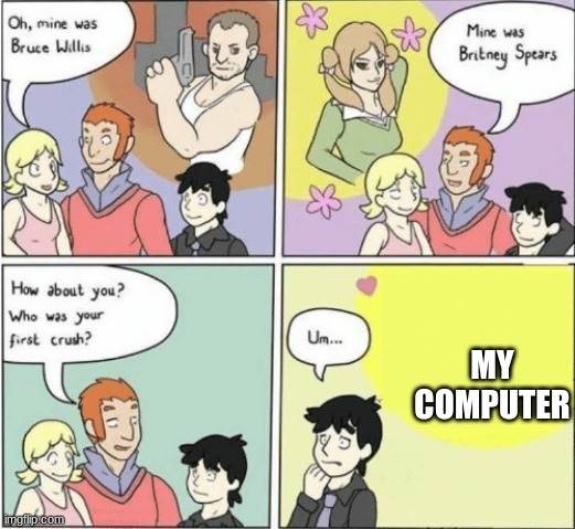 Childhood Crushes template | MY COMPUTER | image tagged in childhood crushes template | made w/ Imgflip meme maker