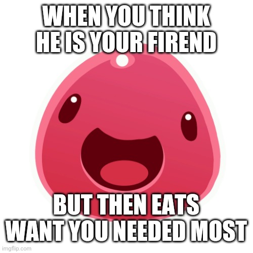 Pink slime why | WHEN YOU THINK HE IS YOUR FIREND; BUT THEN EATS WANT YOU NEEDED MOST | image tagged in pink slime,slime | made w/ Imgflip meme maker