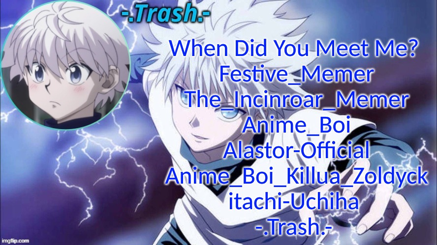 Killua Temp #1 (Thanks Cinna) | When Did You Meet Me?
 Festive_Memer
 The_Incinroar_Memer
 Anime_Boi
 Alastor-Official
 Anime_Boi_Killua_Zoldyck
 itachi-Uchiha 
-.Trash.- | image tagged in killua temp 1 thanks cinna | made w/ Imgflip meme maker