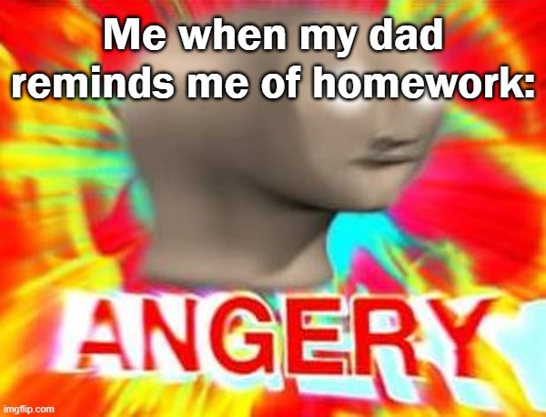 relatable? |  Me when my dad reminds me of homework: | image tagged in surreal angery | made w/ Imgflip meme maker