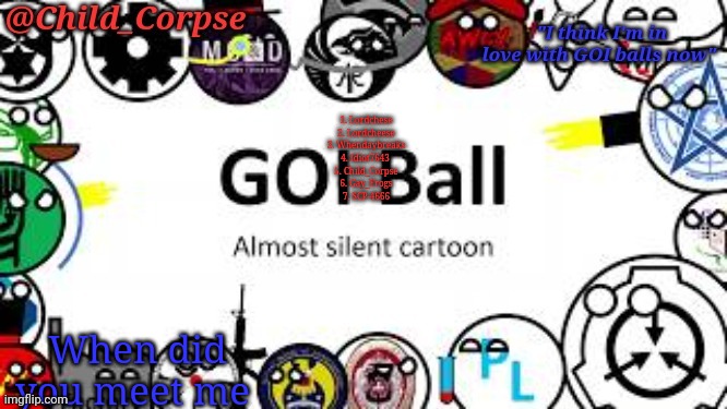 Trend | 1. Lordchese
2. Lordcheese
3. Whendaybreaks
4. Idiot7643 
5. Child_Corpse
6. Gay_Frogs
7. SCP-4666; When did you meet me | image tagged in child_corpse's goi ball template | made w/ Imgflip meme maker