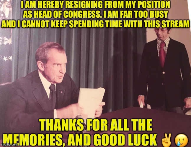 Goodbye Everyone. Good Luck | I AM HEREBY RESIGNING FROM MY POSITION AS HEAD OF CONGRESS. I AM FAR TOO BUSY AND I CANNOT KEEP SPENDING TIME WITH THIS STREAM; THANKS FOR ALL THE MEMORIES, AND GOOD LUCK ✌️🥲 | image tagged in richard,one last hurrah | made w/ Imgflip meme maker