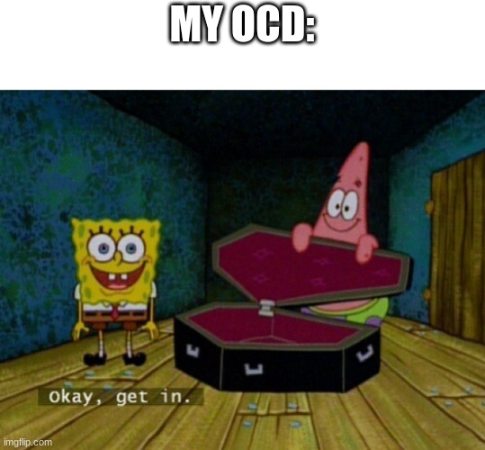 Spongebob Coffin | MY OCD: | image tagged in spongebob coffin | made w/ Imgflip meme maker