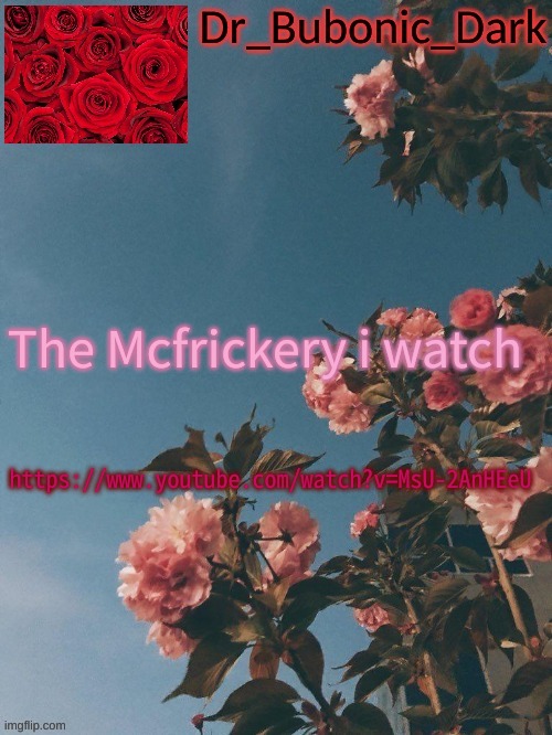 https://www.youtube.com/watch?v=MsU-2AnHEeU | The Mcfrickery i watch; https://www.youtube.com/watch?v=MsU-2AnHEeU | image tagged in bubonics rose temp thanks trash | made w/ Imgflip meme maker