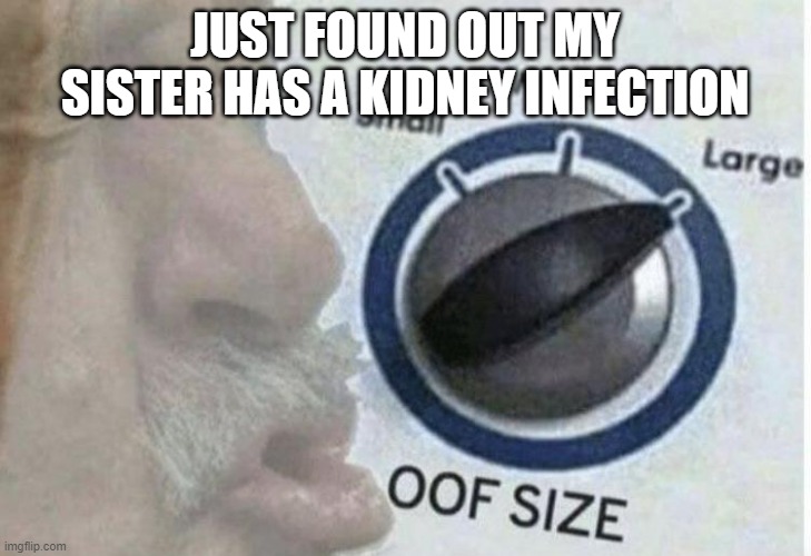 I think that's the worst place to be infected | JUST FOUND OUT MY SISTER HAS A KIDNEY INFECTION | image tagged in oof size large,pray | made w/ Imgflip meme maker