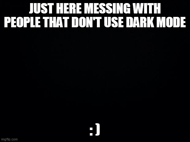 Don't mind me, pretend i'm not here :) | JUST HERE MESSING WITH PEOPLE THAT DON'T USE DARK MODE; : ) | image tagged in black background,dark mode,light mode,funny,troll | made w/ Imgflip meme maker