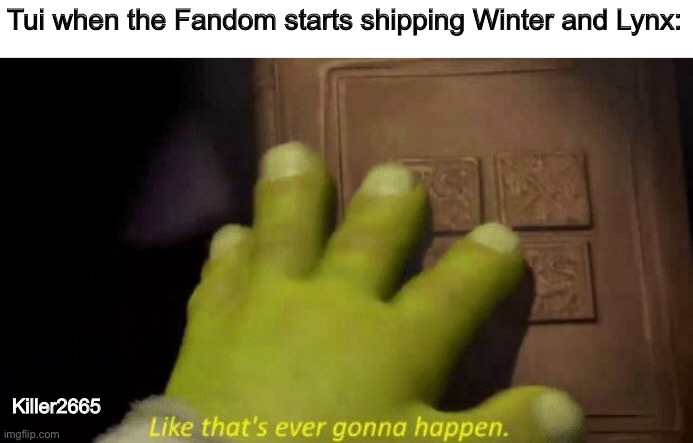 All my homies want it to happen | Tui when the Fandom starts shipping Winter and Lynx:; Killer2665 | image tagged in like that's ever gonna happen,wings of fire,wof,relationships,shipping | made w/ Imgflip meme maker