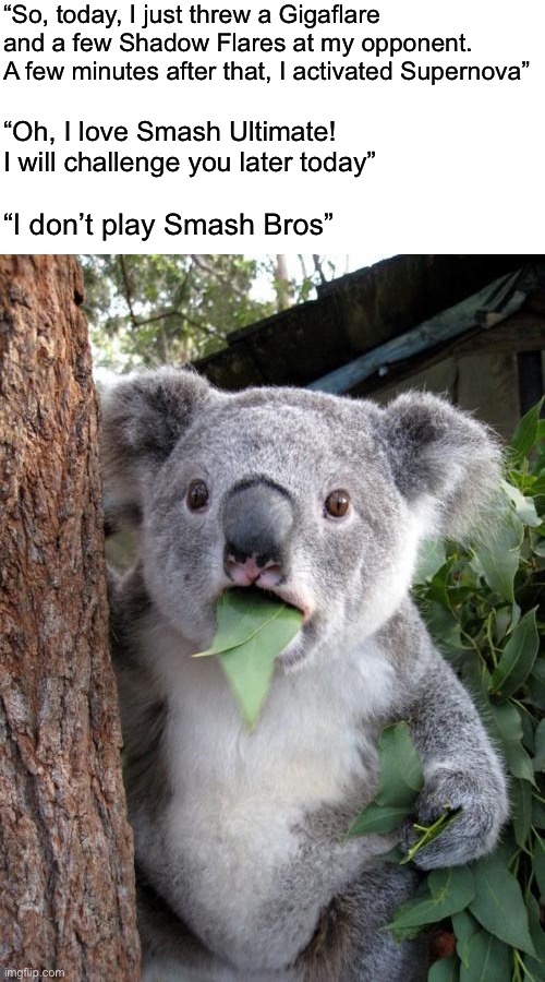 Hold on | “So, today, I just threw a Gigaflare and a few Shadow Flares at my opponent. A few minutes after that, I activated Supernova”; “Oh, I love Smash Ultimate! I will challenge you later today”; “I don’t play Smash Bros” | image tagged in memes,surprised koala,sephiroth | made w/ Imgflip meme maker