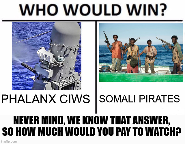 you know in your morbid curiosity, you want to see | PHALANX CIWS; SOMALI PIRATES; NEVER MIND, WE KNOW THAT ANSWER, SO HOW MUCH WOULD YOU PAY TO WATCH? | image tagged in memes,who would win,vulcan,cannon,vs,pirates | made w/ Imgflip meme maker