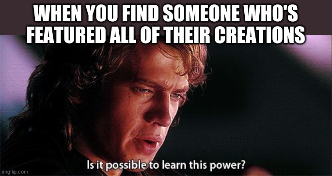 Is it possible to learn this power? | WHEN YOU FIND SOMEONE WHO'S FEATURED ALL OF THEIR CREATIONS | image tagged in is it possible to learn this power | made w/ Imgflip meme maker