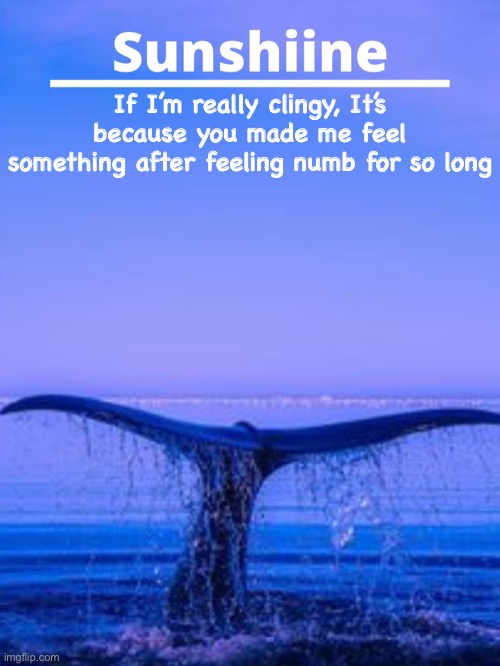 If I’m really clingy, It’s because you made me feel something after feeling numb for so long | made w/ Imgflip meme maker