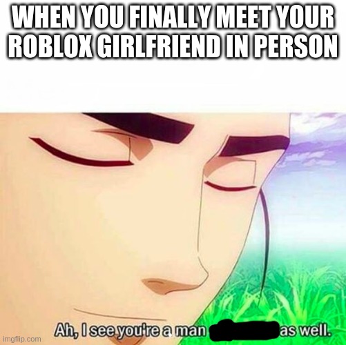 heh | WHEN YOU FINALLY MEET YOUR ROBLOX GIRLFRIEND IN PERSON | image tagged in ah i see you are a man of culture as well | made w/ Imgflip meme maker