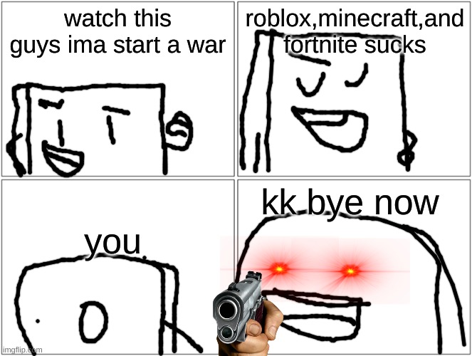IM SORRY FOR MAKING THIS | watch this guys ima start a war; roblox,minecraft,and fortnite sucks; kk bye now; you | image tagged in memes,blank comic panel 2x2,idiots | made w/ Imgflip meme maker