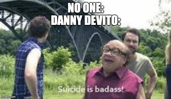 suicide is badass | NO ONE:
DANNY DEVITO: | image tagged in suicide is badass | made w/ Imgflip meme maker