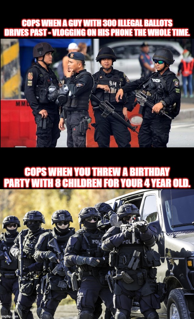 Cops and COVID | COPS WHEN A GUY WITH 300 ILLEGAL BALLOTS DRIVES PAST - VLOGGING ON HIS PHONE THE WHOLE TIME. COPS WHEN YOU THREW A BIRTHDAY PARTY WITH 8 CHILDREN FOR YOUR 4 YEAR OLD. | image tagged in swat,cops | made w/ Imgflip meme maker