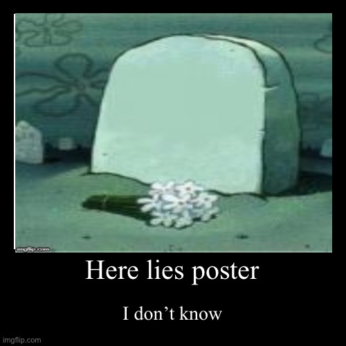 Here lies poster | I don’t know | image tagged in funny,demotivationals | made w/ Imgflip demotivational maker