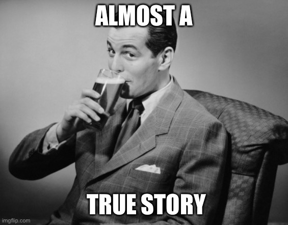 alcohol |  ALMOST A; TRUE STORY | image tagged in alcohol,true story | made w/ Imgflip meme maker