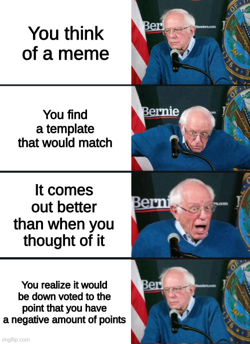 Bernie Sanders reaction (nuked) | You think of a meme; You find a template that would match; It comes out better than when you thought of it; You realize it would be down voted to the point that you have a negative amount of points | image tagged in bernie sanders reaction nuked | made w/ Imgflip meme maker