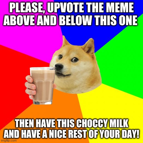 Happy Doge Noises | PLEASE, UPVOTE THE MEME ABOVE AND BELOW THIS ONE; THEN HAVE THIS CHOCCY MILK AND HAVE A NICE REST OF YOUR DAY! | image tagged in memes,advice doge | made w/ Imgflip meme maker