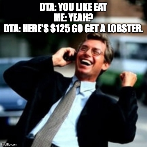 Haha business | DTA: YOU LIKE EAT
ME: YEAH?
DTA: HERE'S $125 GO GET A LOBSTER. | image tagged in haha business | made w/ Imgflip meme maker