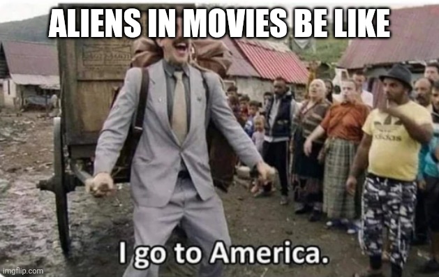 i go to america | ALIENS IN MOVIES BE LIKE | image tagged in i go to america | made w/ Imgflip meme maker