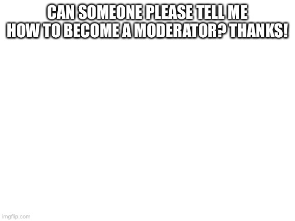 Question | CAN SOMEONE PLEASE TELL ME HOW TO BECOME A MODERATOR? THANKS! | image tagged in blank white template | made w/ Imgflip meme maker