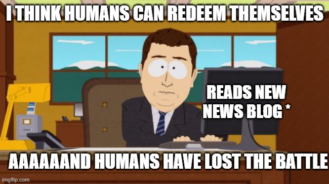 Aaaand Its Gone | I THINK HUMANS CAN REDEEM THEMSELVES; READS NEW NEWS BLOG *; AAAAAAND HUMANS HAVE LOST THE BATTLE | image tagged in memes,aaaaand its gone | made w/ Imgflip meme maker