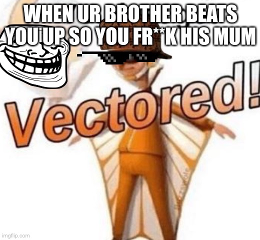Bruh | WHEN UR BROTHER BEATS YOU UP SO YOU FR**K HIS MUM | image tagged in you just got vectored | made w/ Imgflip meme maker