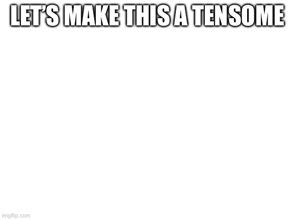 Blank White Template | LET’S MAKE THIS A TENSOME | image tagged in blank white template | made w/ Imgflip meme maker